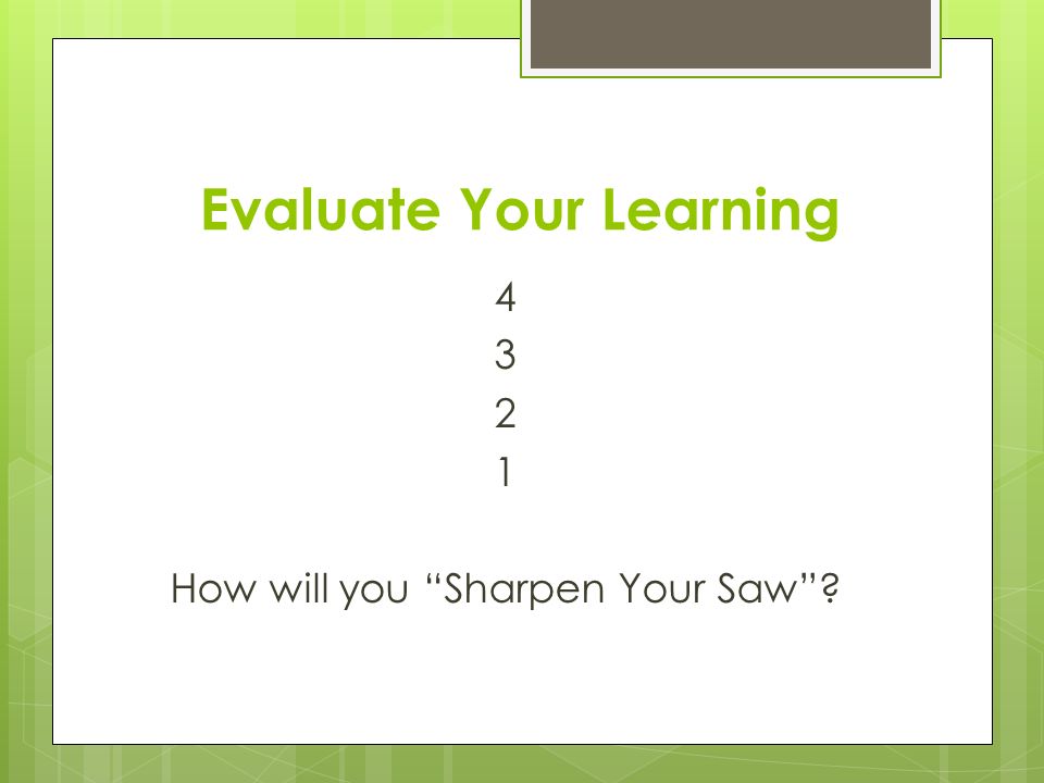 Evaluate Your Learning How will you Sharpen Your Saw