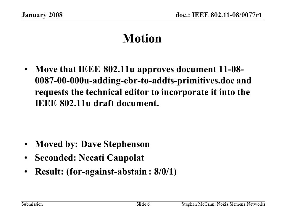 doc.: IEEE /0077r1 Submission January 2008 Stephen McCann, Nokia Siemens NetworksSlide 6 Motion Move that IEEE u approves document u-adding-ebr-to-addts-primitives.doc and requests the technical editor to incorporate it into the IEEE u draft document.