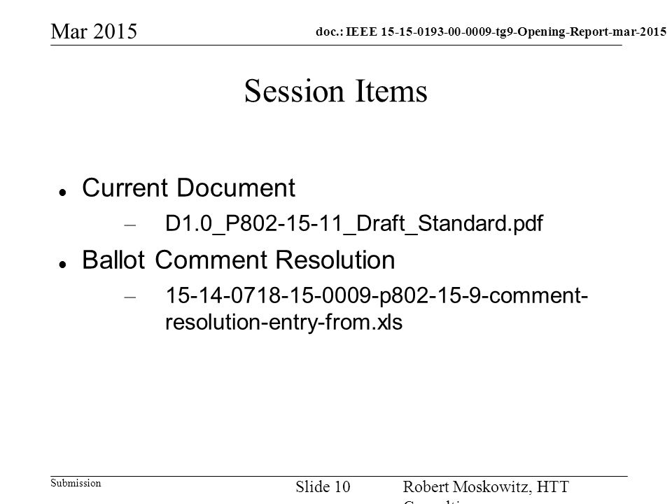 doc.: IEEE tg9-Opening-Report-mar-2015 Submission Mar 2015 Robert Moskowitz, HTT Consulting Slide 10 Session Items Current Document – D1.0_P _Draft_Standard.pdf Ballot Comment Resolution – p comment- resolution-entry-from.xls