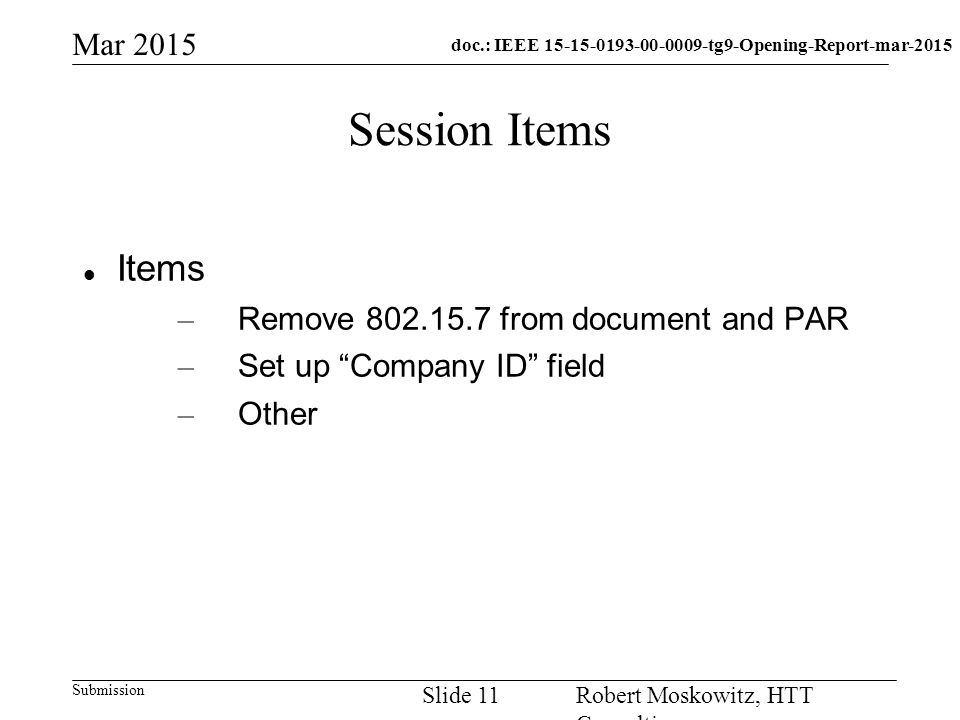 doc.: IEEE tg9-Opening-Report-mar-2015 Submission Mar 2015 Robert Moskowitz, HTT Consulting Slide 11 Session Items Items – Remove from document and PAR – Set up Company ID field – Other