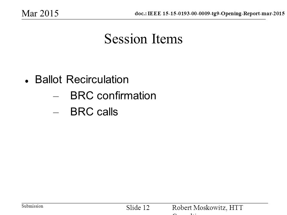 doc.: IEEE tg9-Opening-Report-mar-2015 Submission Mar 2015 Robert Moskowitz, HTT Consulting Slide 12 Session Items Ballot Recirculation – BRC confirmation – BRC calls