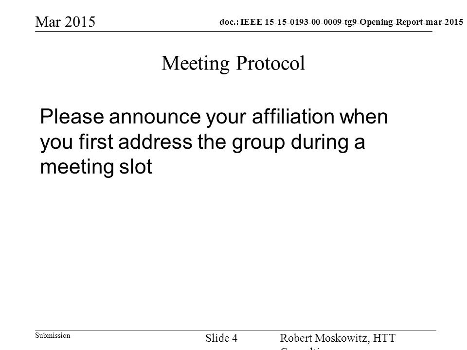 doc.: IEEE tg9-Opening-Report-mar-2015 Submission Mar 2015 Robert Moskowitz, HTT Consulting Slide 4 Meeting Protocol Please announce your affiliation when you first address the group during a meeting slot