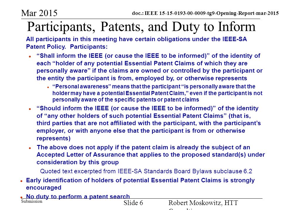 doc.: IEEE tg9-Opening-Report-mar-2015 Submission Mar 2015 Robert Moskowitz, HTT Consulting Slide 6 Participants, Patents, and Duty to Inform All participants in this meeting have certain obligations under the IEEE-SA Patent Policy.