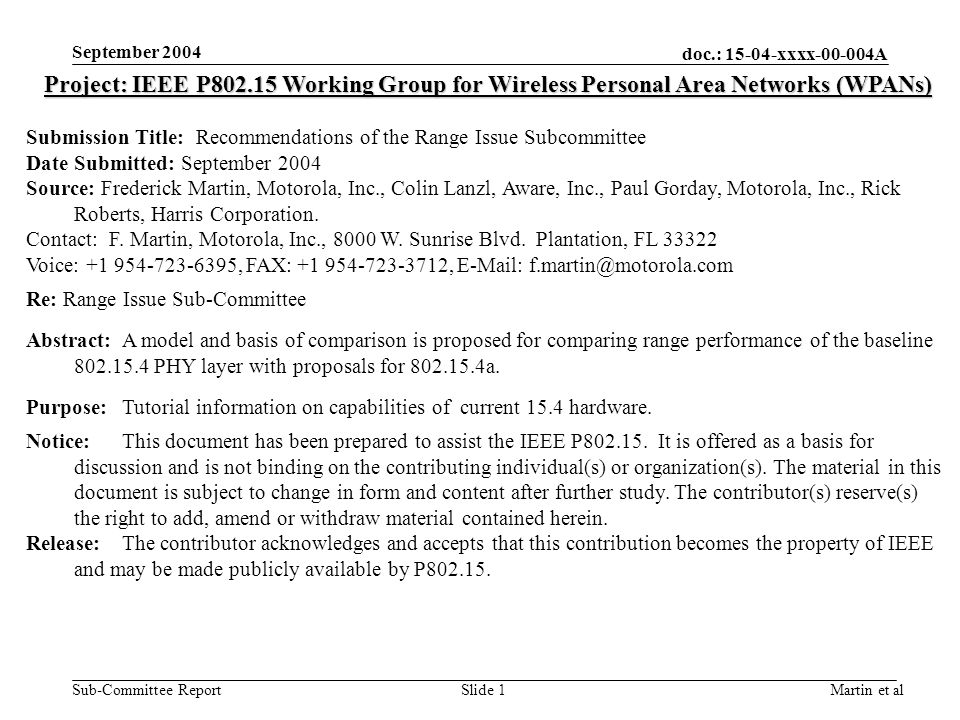 doc.: xxxx A Sub-Committee Report September 2004 Martin et alSlide 1 Project: IEEE P Working Group for Wireless Personal Area Networks (WPANs) Submission Title: Recommendations of the Range Issue Subcommittee Date Submitted: September 2004 Source: Frederick Martin, Motorola, Inc., Colin Lanzl, Aware, Inc., Paul Gorday, Motorola, Inc., Rick Roberts, Harris Corporation.