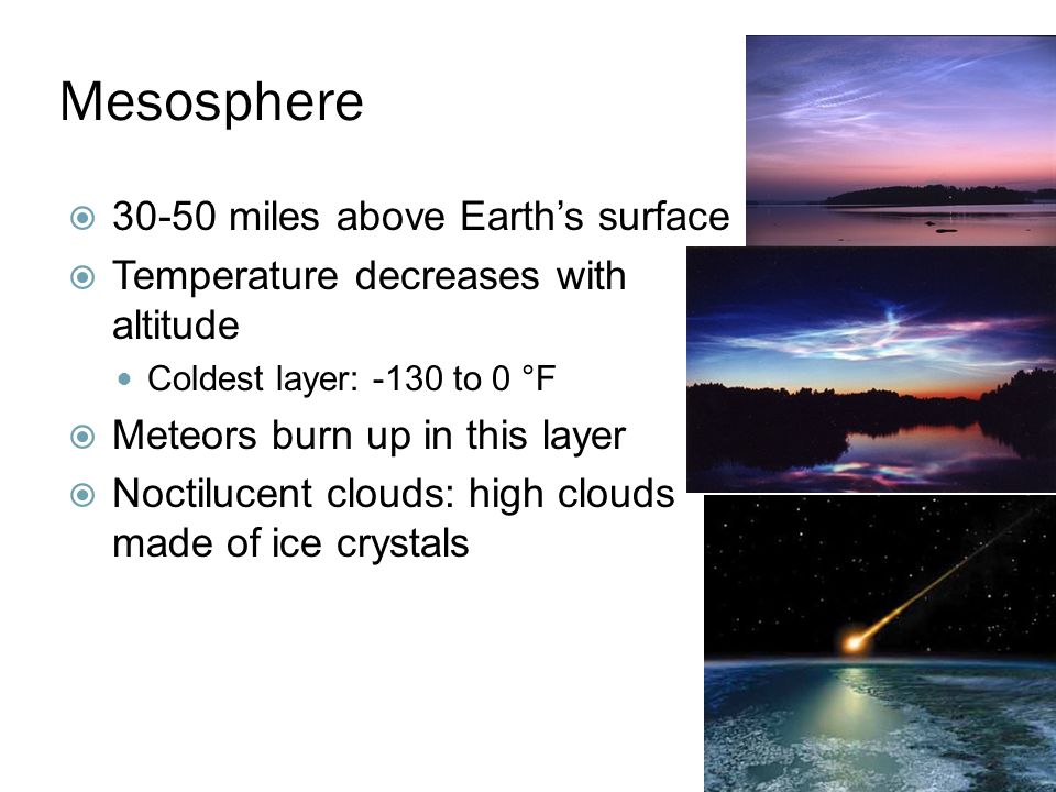 Mesosphere  miles above Earth’s surface  Temperature decreases with altitude Coldest layer: -130 to 0 °F  Meteors burn up in this layer  Noctilucent clouds: high clouds made of ice crystals