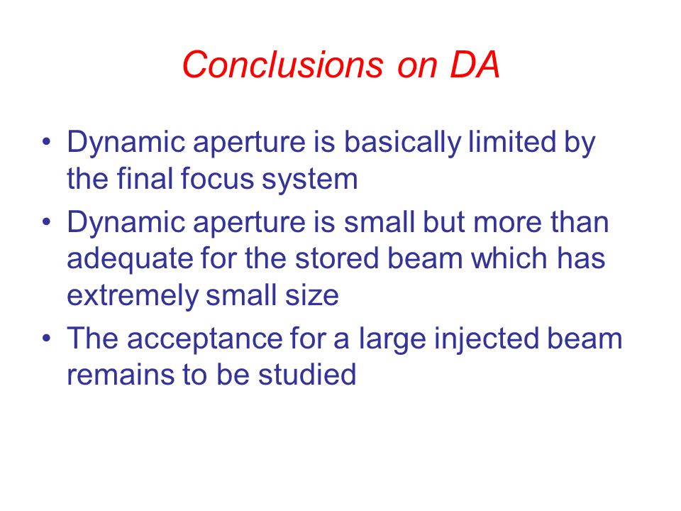 Conclusions on DA Dynamic aperture is basically limited by the final focus system Dynamic aperture is small but more than adequate for the stored beam which has extremely small size The acceptance for a large injected beam remains to be studied
