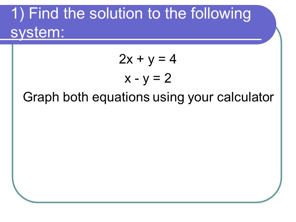 1) Find the solution to the following system: 2x + y = 4 x - y = 2 Graph both equations using your calculator