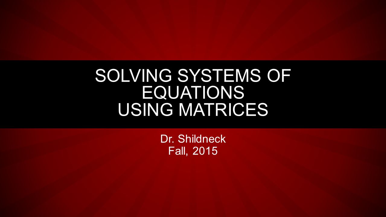 Dr. Shildneck Fall, 2015 SOLVING SYSTEMS OF EQUATIONS USING MATRICES