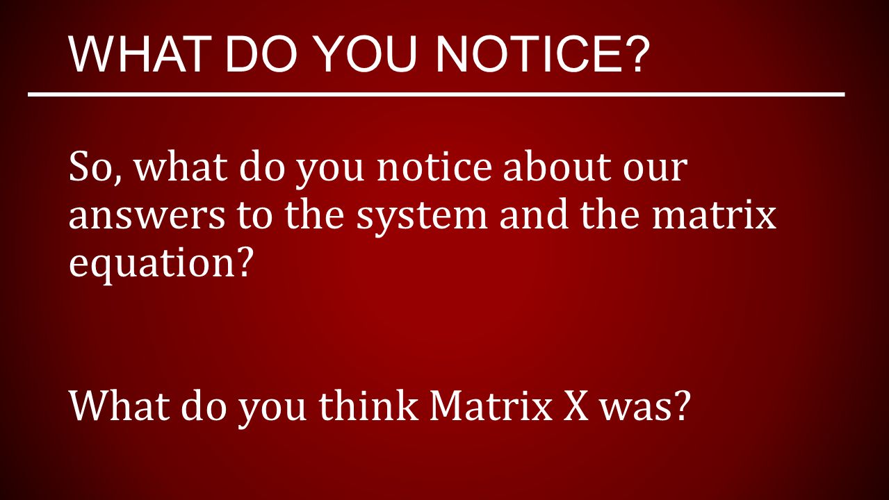 WHAT DO YOU NOTICE. So, what do you notice about our answers to the system and the matrix equation.