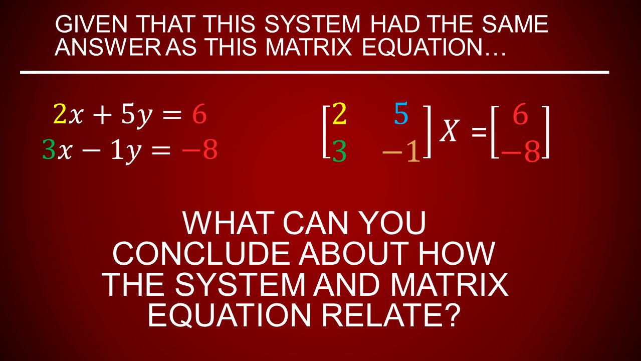 GIVEN THAT THIS SYSTEM HAD THE SAME ANSWER AS THIS MATRIX EQUATION… WHAT CAN YOU CONCLUDE ABOUT HOW THE SYSTEM AND MATRIX EQUATION RELATE