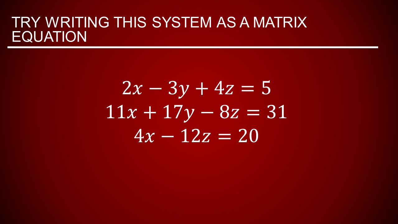 TRY WRITING THIS SYSTEM AS A MATRIX EQUATION