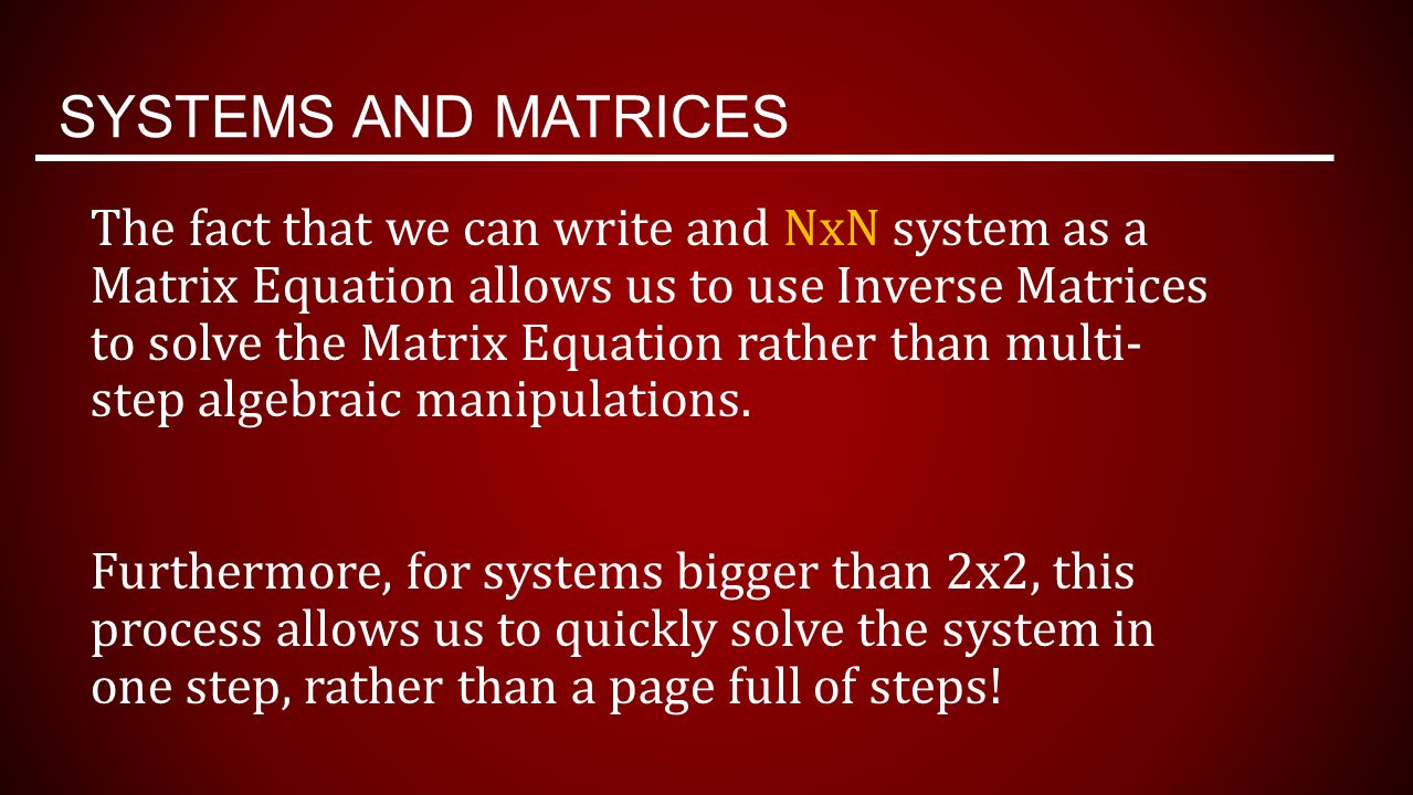 SYSTEMS AND MATRICES The fact that we can write and NxN system as a Matrix Equation allows us to use Inverse Matrices to solve the Matrix Equation rather than multi- step algebraic manipulations.