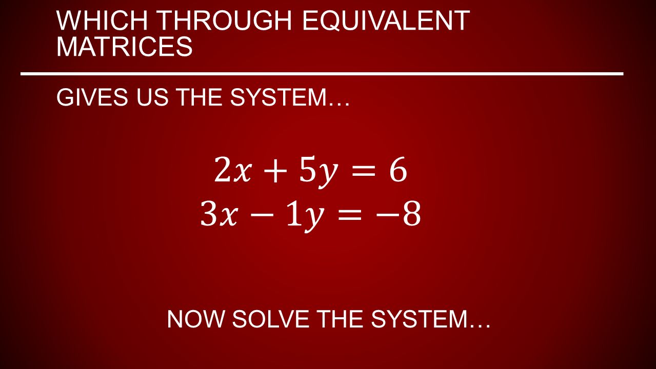 WHICH THROUGH EQUIVALENT MATRICES GIVES US THE SYSTEM… NOW SOLVE THE SYSTEM…