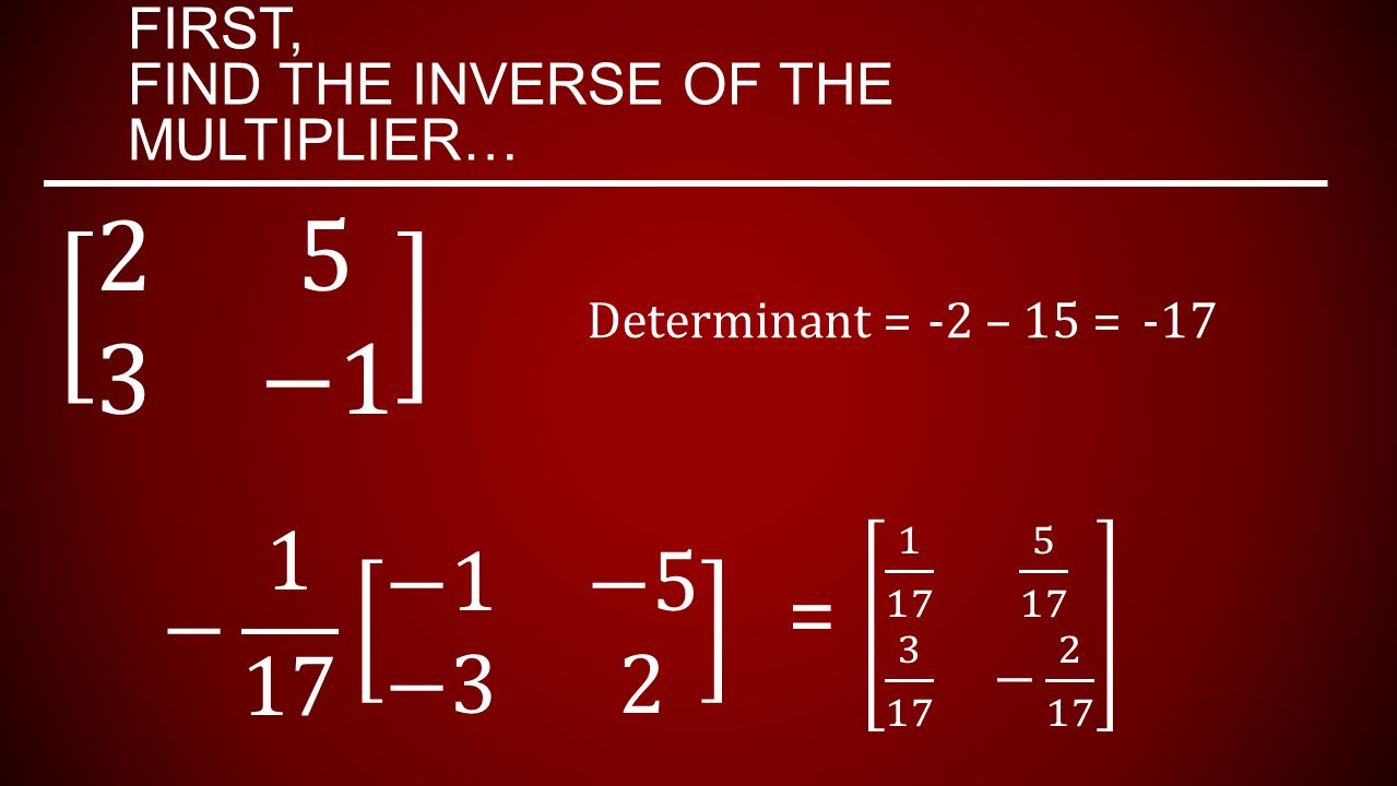 FIRST, FIND THE INVERSE OF THE MULTIPLIER… Determinant =-2 – 15 =-17