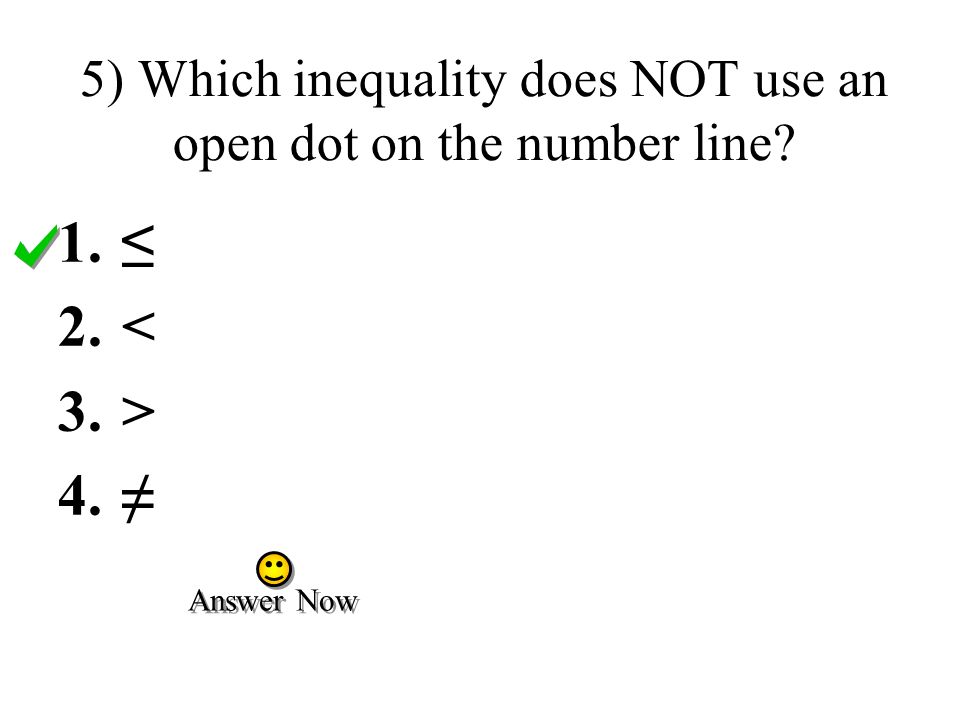 5) Which inequality does NOT use an open dot on the number line 1.≤ 2.< 3.> 4.≠ Answer Now