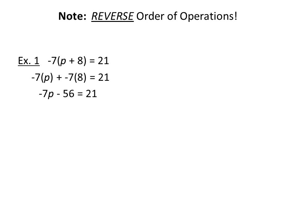Note: REVERSE Order of Operations! Ex. 1 -7(p + 8) = 21 -7(p) + -7(8) = 21 -7p - 56 = 21