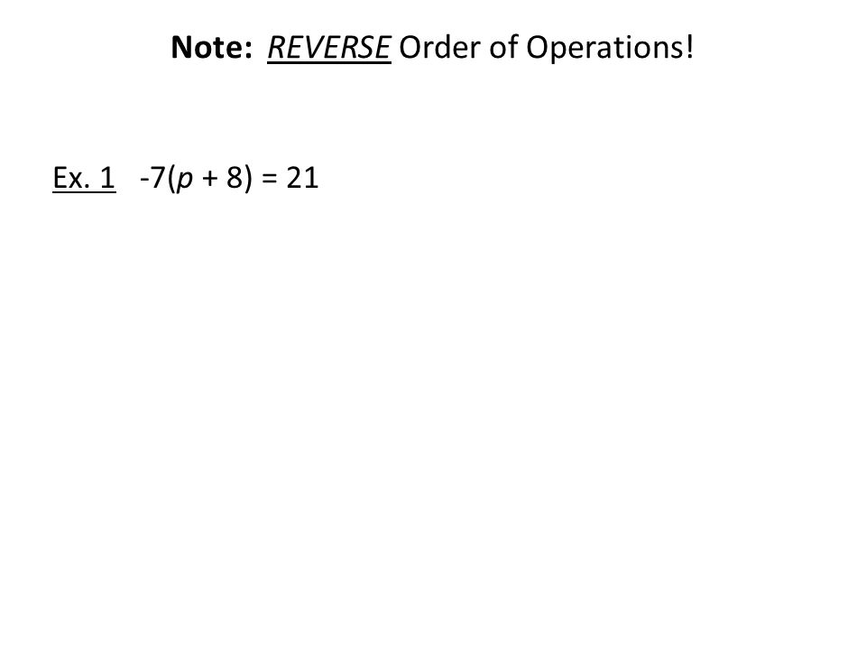 Note: REVERSE Order of Operations! Ex. 1 -7(p + 8) = 21