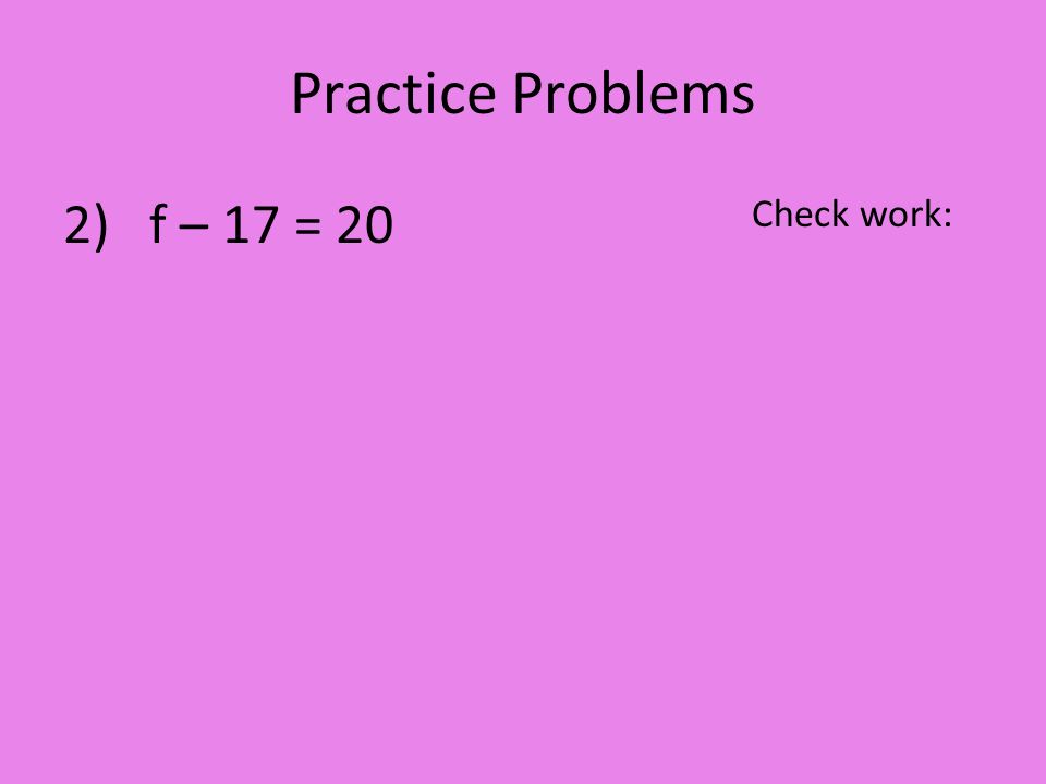 Practice Problems 2) f – 17 = 20 Check work: