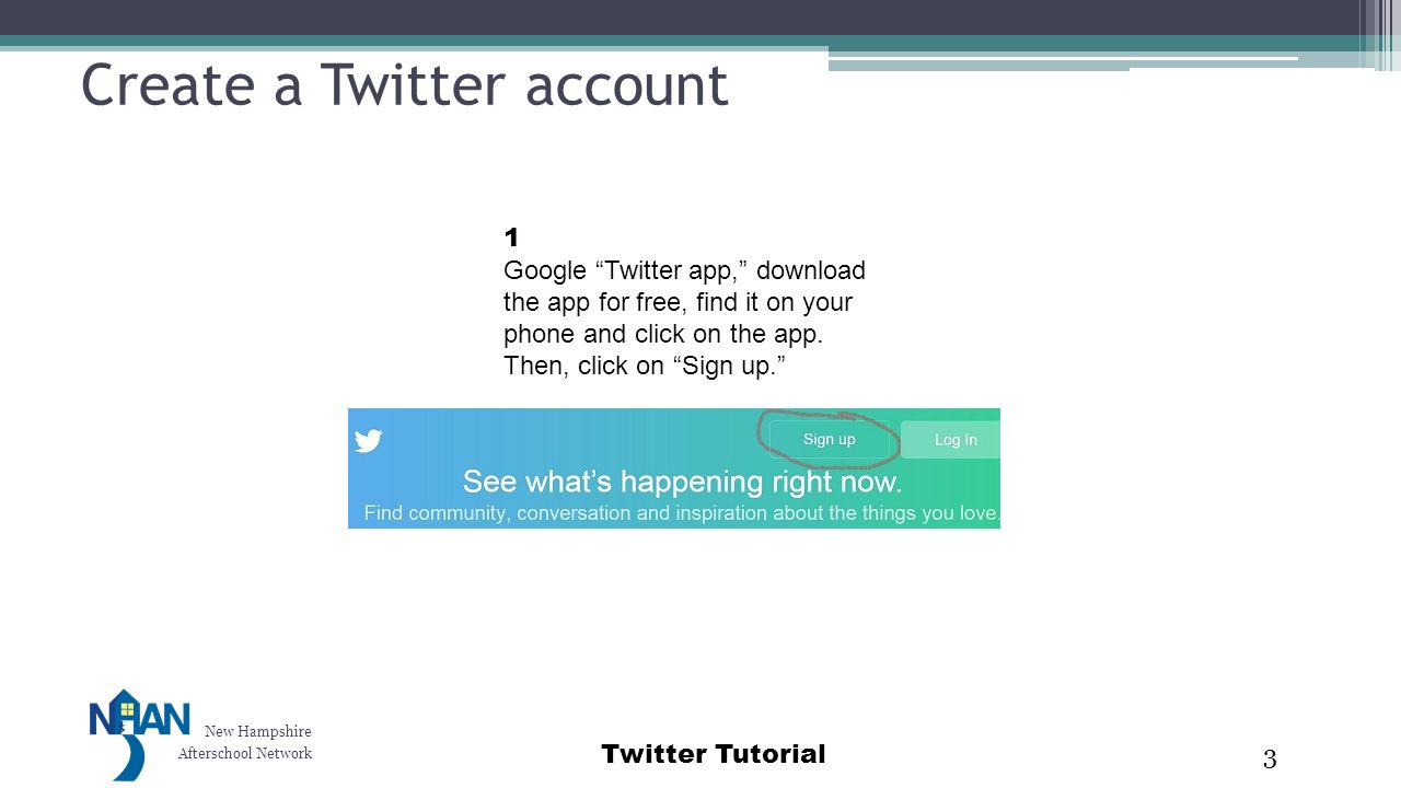 New Hampshire Afterschool Network Twitter Tutorial Create a Twitter account 3 1 Google Twitter app, download the app for free, find it on your phone and click on the app.