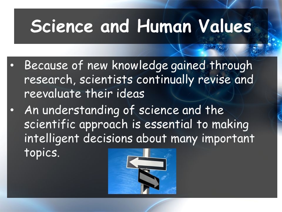 Because of new knowledge gained through research, scientists continually revise and reevaluate their ideas An understanding of science and the scientific approach is essential to making intelligent decisions about many important topics.