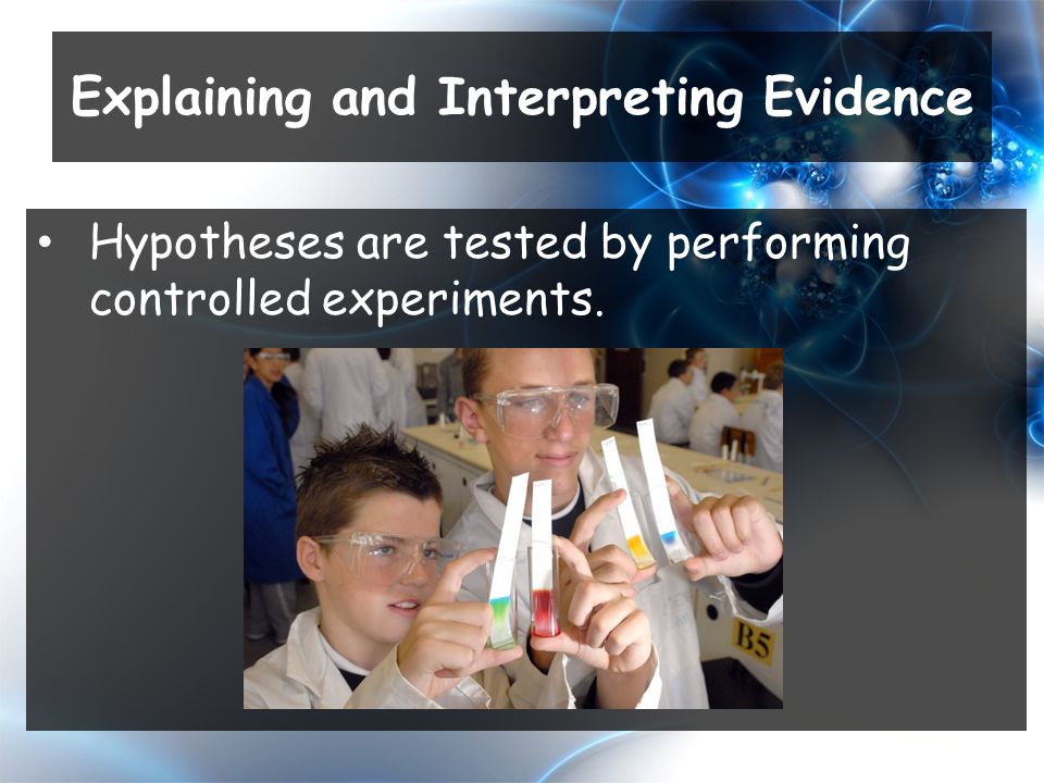 Hypotheses are tested by performing controlled experiments. Explaining and Interpreting Evidence