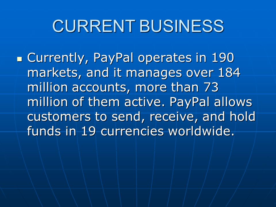 CURRENT BUSINESS Currently, PayPal operates in 190 markets, and it manages over 184 million accounts, more than 73 million of them active.