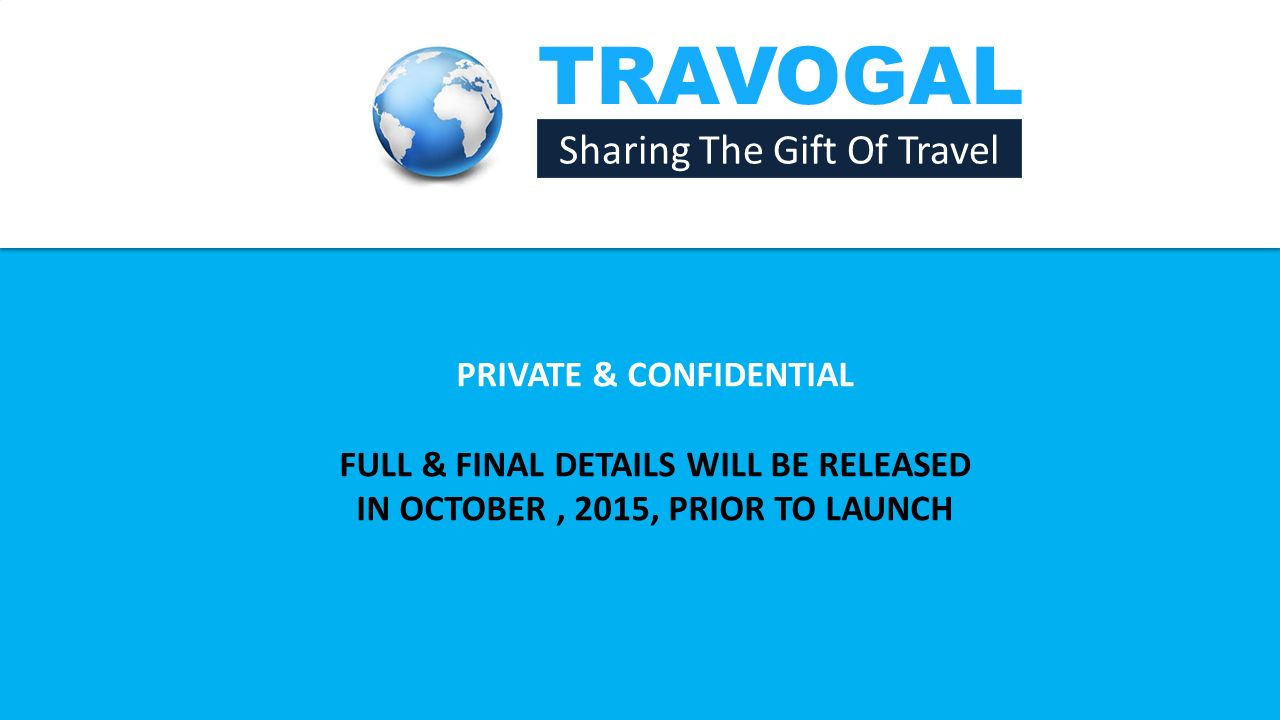 TRAVOGAL Sharing The Gift Of Travel PRIVATE & CONFIDENTIAL FULL & FINAL DETAILS WILL BE RELEASED IN OCTOBER, 2015, PRIOR TO LAUNCH