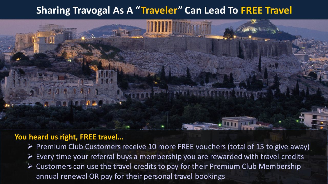 Sharing Travogal As A Traveler Can Lead To FREE Travel You heard us right, FREE travel…  Premium Club Customers receive 10 more FREE vouchers (total of 15 to give away)  Every time your referral buys a membership you are rewarded with travel credits  Customers can use the travel credits to pay for their Premium Club Membership annual renewal OR pay for their personal travel bookings