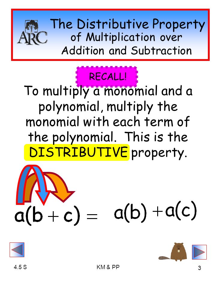 4.5 SKM & PP 3 The Distributive Property of Multiplication over Addition and Subtraction To multiply a monomial and a polynomial, multiply the monomial with each term of the polynomial.