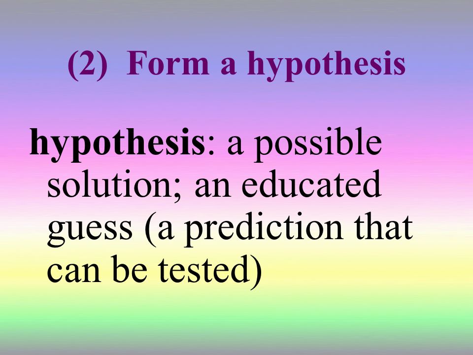 (2) Form a hypothesis hypothesis: a possible solution; an educated guess (a prediction that can be tested)