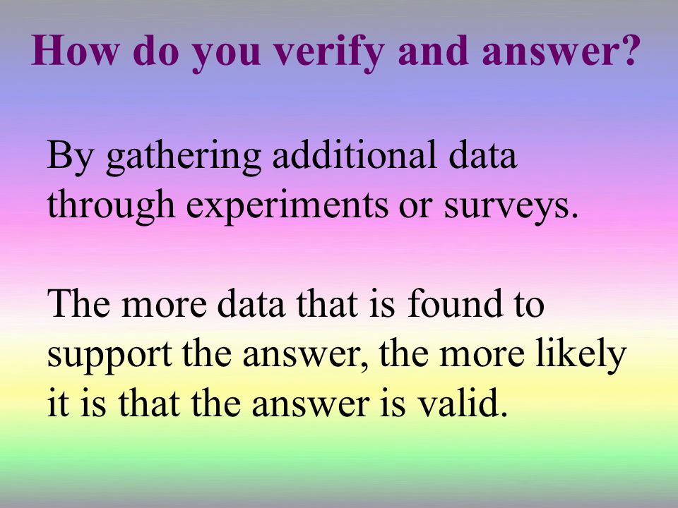 How do you verify and answer. By gathering additional data through experiments or surveys.