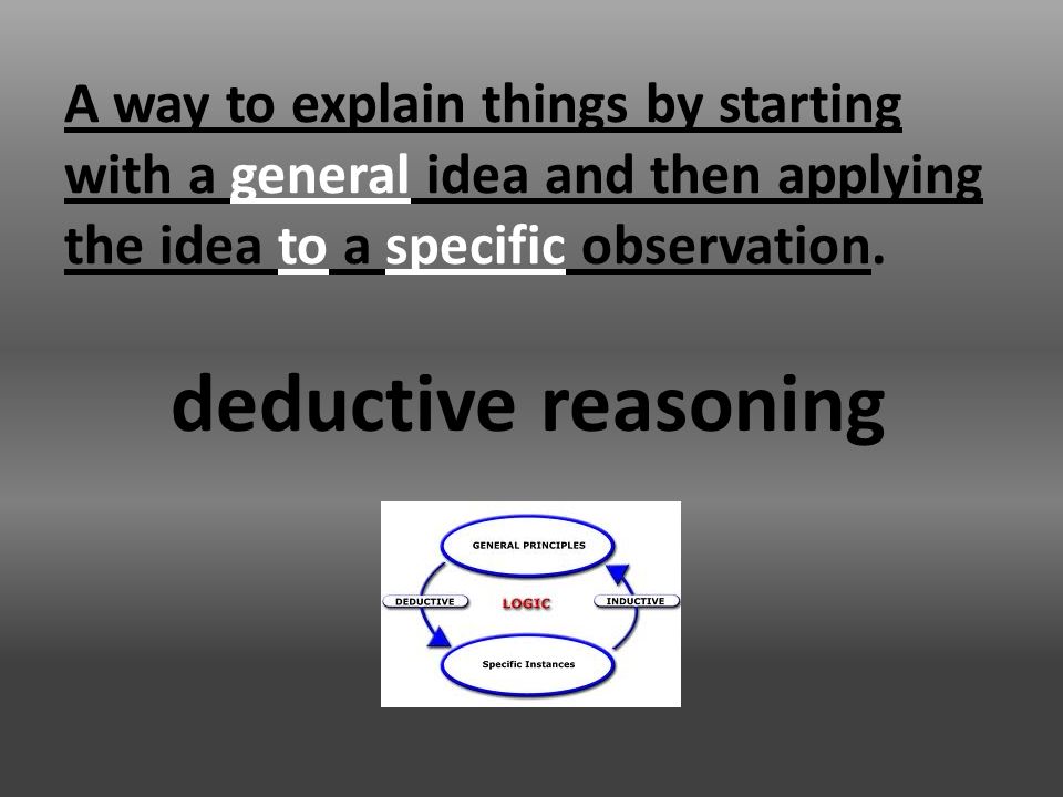 A way to explain things by starting with a general idea and then applying the idea to a specific observation.