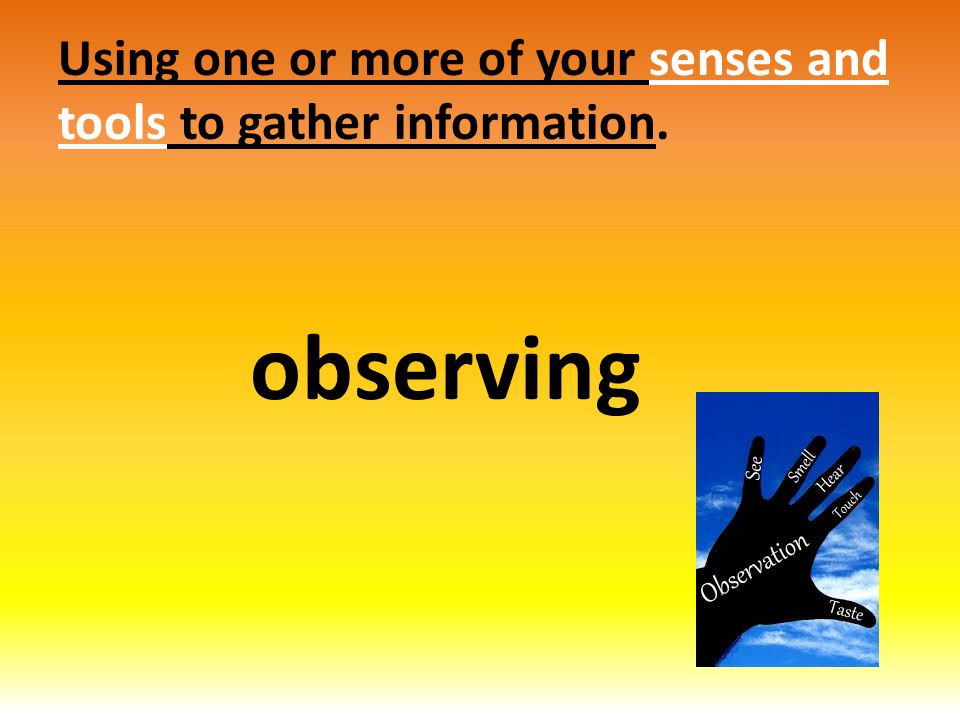 Using one or more of your senses and tools to gather information. observing