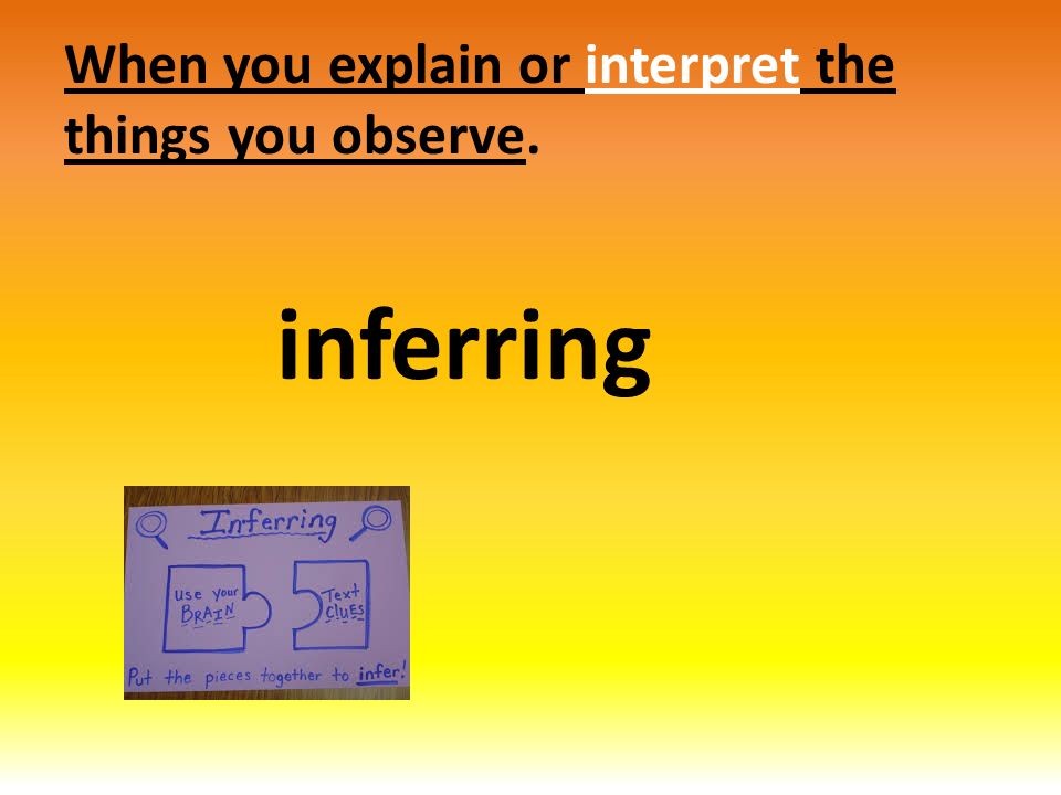 When you explain or interpret the things you observe. inferring