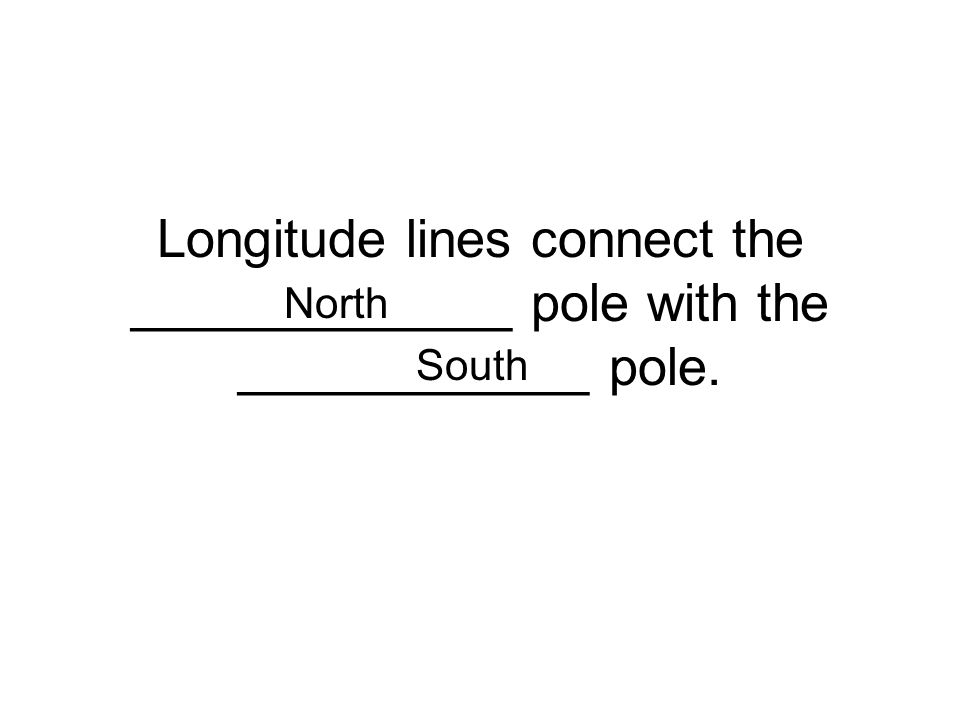 Longitude lines connect the _____________ pole with the ____________ pole. North South