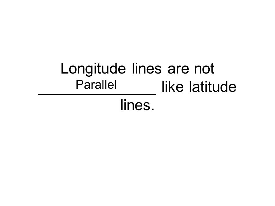 Longitude lines are not ______________ like latitude lines. Parallel