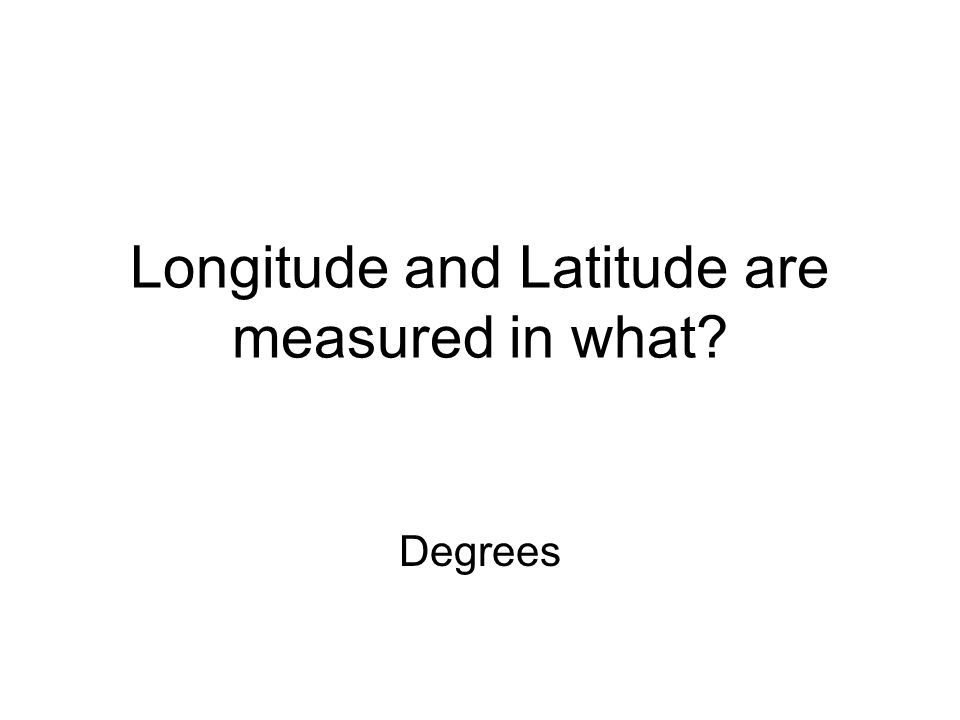 Longitude and Latitude are measured in what Degrees