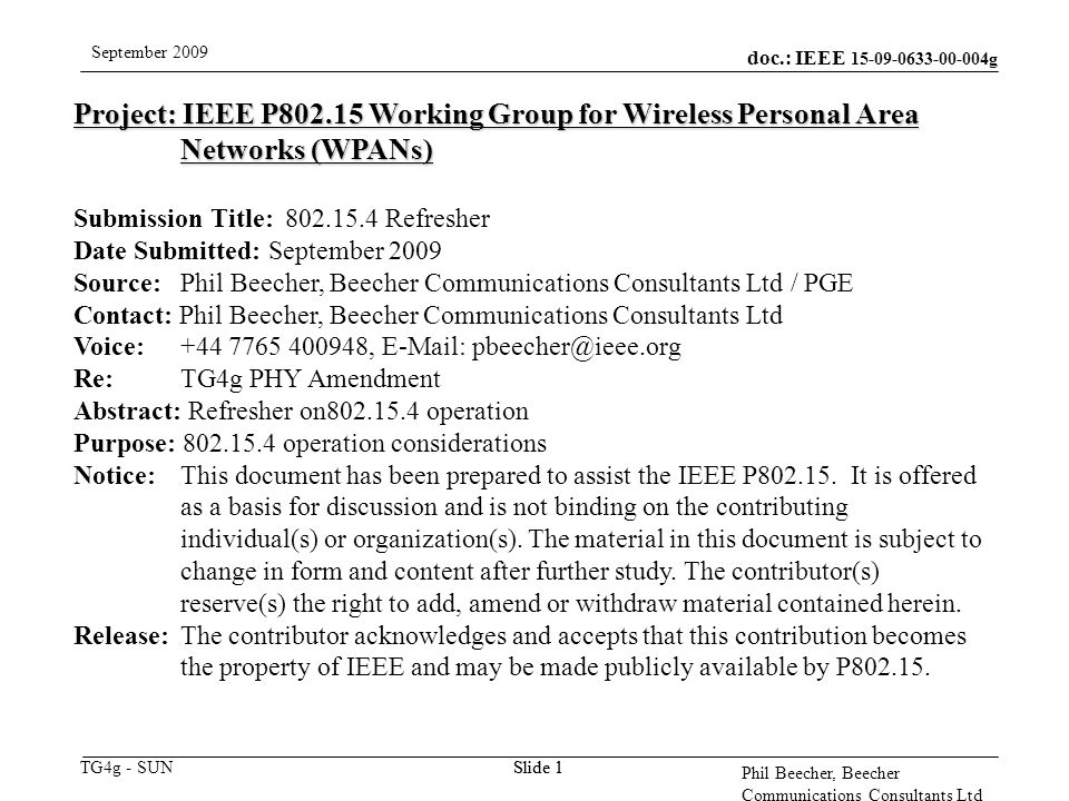 doc.: IEEE g TG4g - SUN September 2009 Phil Beecher, Beecher Communications Consultants Ltd Slide 1 Project: IEEE P Working Group for Wireless Personal Area Networks (WPANs) Submission Title: Refresher Date Submitted: September 2009 Source: Phil Beecher, Beecher Communications Consultants Ltd / PGE Contact: Phil Beecher, Beecher Communications Consultants Ltd Voice: ,   Re: TG4g PHY Amendment Abstract: Refresher on operation Purpose: operation considerations Notice:This document has been prepared to assist the IEEE P