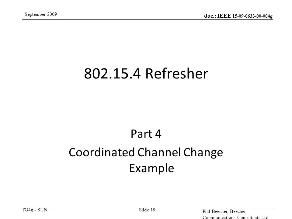 doc.: IEEE g TG4g - SUN September 2009 Phil Beecher, Beecher Communications Consultants Ltd Slide 18 Part 4 Coordinated Channel Change Example Refresher