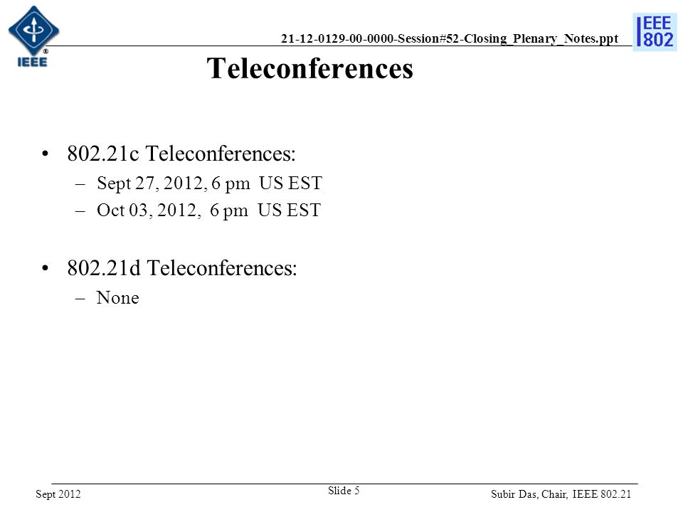 Session#52-Closing_Plenary_Notes.ppt Teleconferences c Teleconferences: –Sept 27, 2012, 6 pm US EST –Oct 03, 2012, 6 pm US EST d Teleconferences: –None Subir Das, Chair, IEEE Slide 5 Sept 2012
