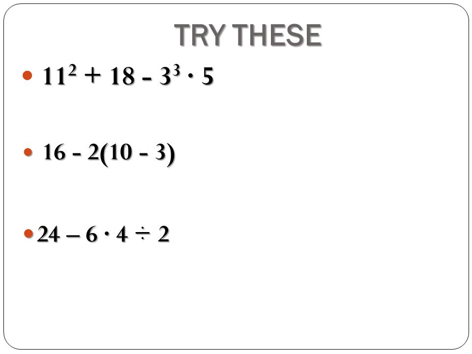 TRY THESE · (10 - 3) (10 - 3) 24 – 6 · 4 ÷ 2 24 – 6 · 4 ÷ 2