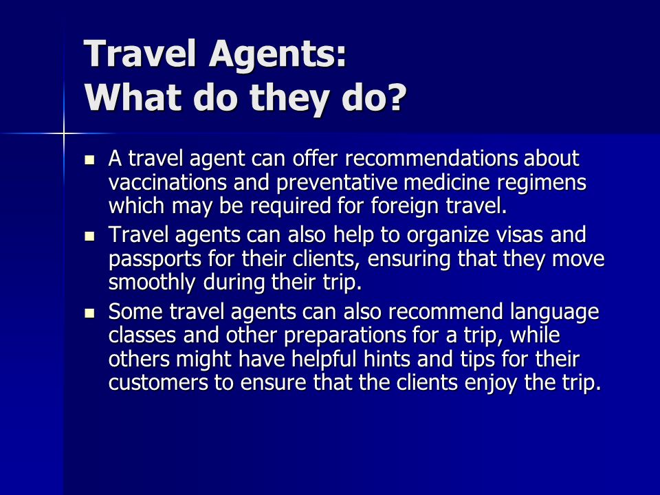 A travel agent can offer recommendations about vaccinations and preventative medicine regimens which may be required for foreign travel.
