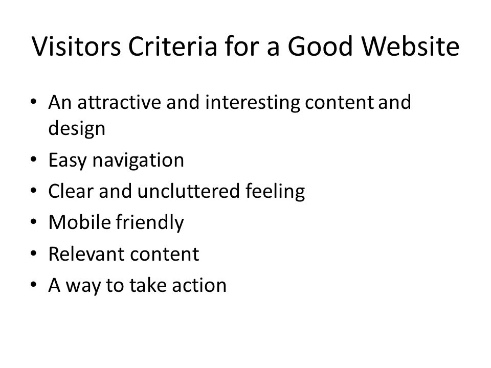 Visitors Criteria for a Good Website An attractive and interesting content and design Easy navigation Clear and uncluttered feeling Mobile friendly Relevant content A way to take action