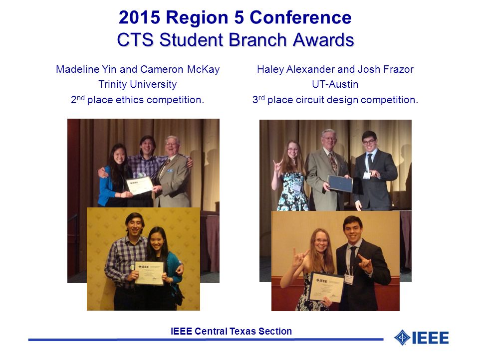 IEEE Central Texas Section CTS Student Branch Awards 2015 Region 5 Conference CTS Student Branch Awards Haley Alexander and Josh Frazor UT-Austin 3 rd place circuit design competition.