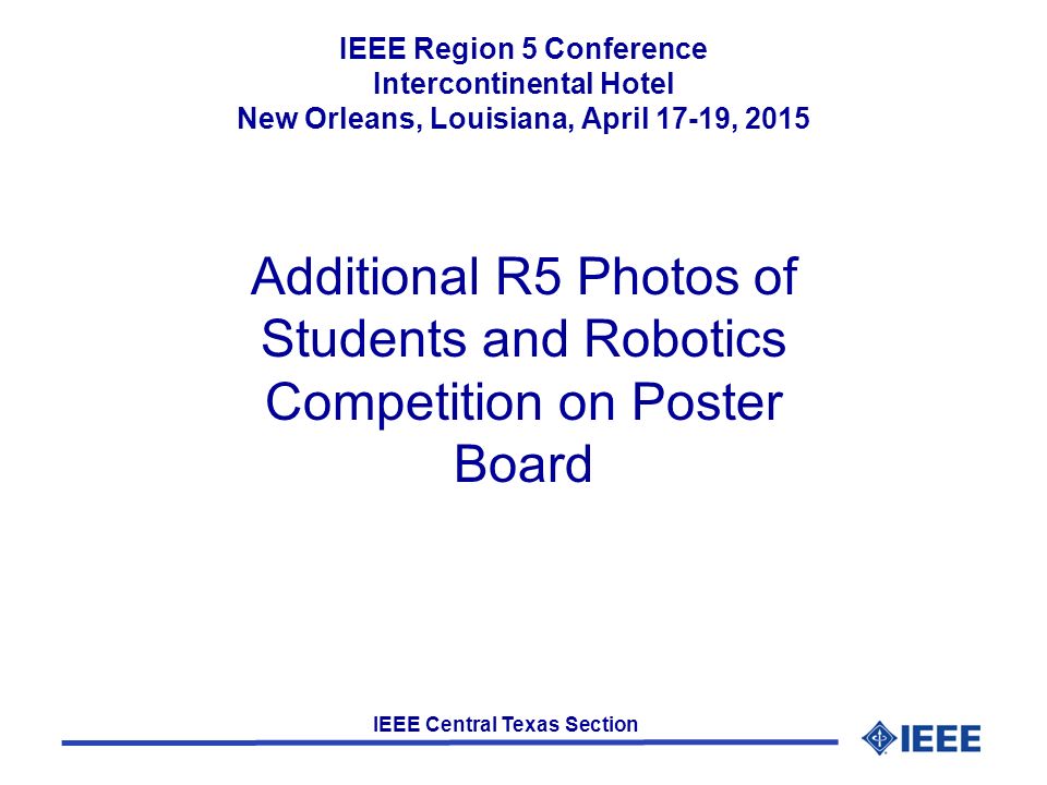 IEEE Central Texas Section Additional R5 Photos of Students and Robotics Competition on Poster Board IEEE Region 5 Conference Intercontinental Hotel New Orleans, Louisiana, April 17-19, 2015