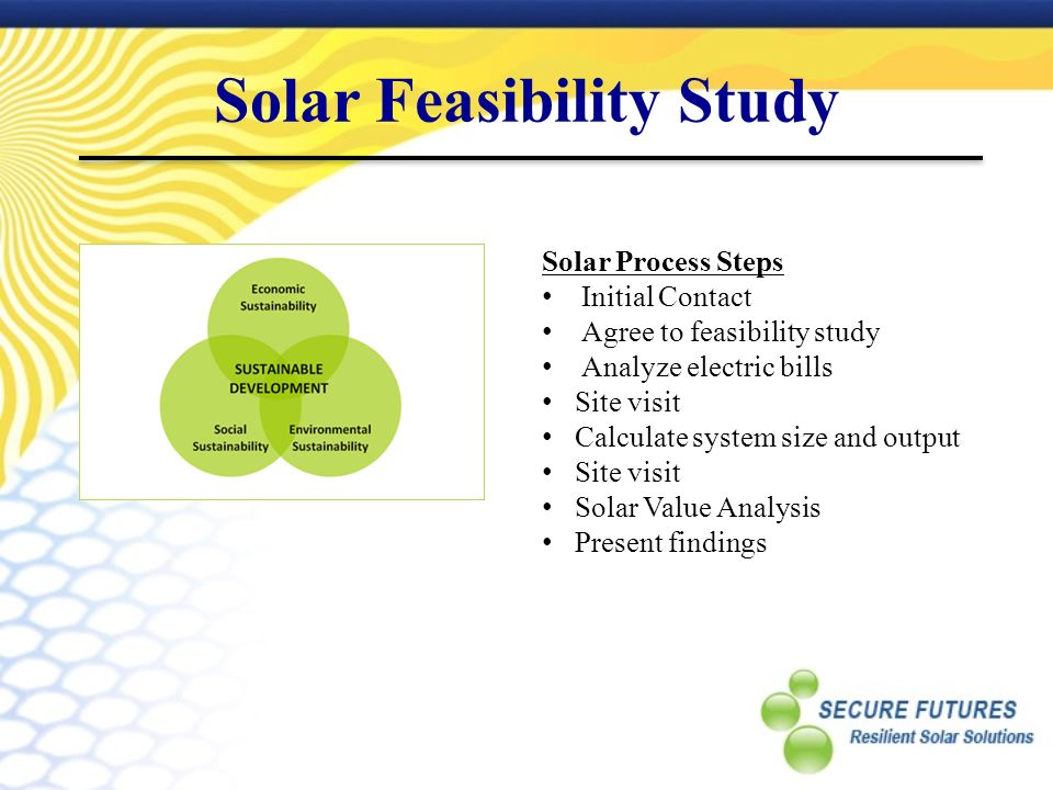 Solar Feasibility Study Solar Process Steps Initial Contact Agree to feasibility study Analyze electric bills Site visit Calculate system size and output Site visit Solar Value Analysis Present findings