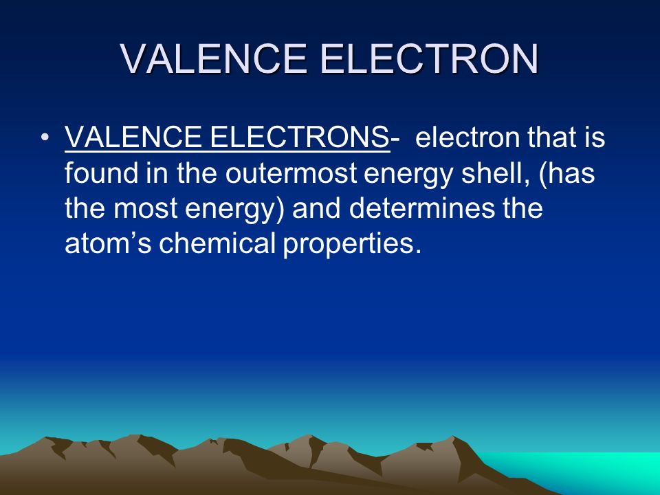 VALENCE ELECTRON VALENCE ELECTRONS- electron that is found in the outermost energy shell, (has the most energy) and determines the atom’s chemical properties.