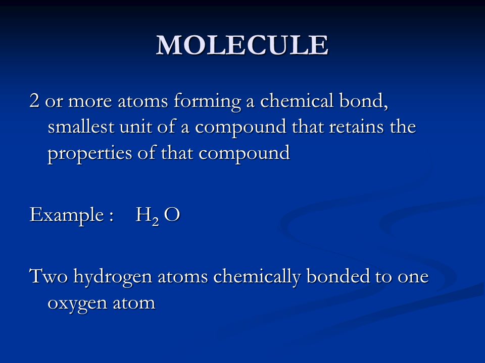 MOLECULE 2 or more atoms forming a chemical bond, smallest unit of a compound that retains the properties of that compound Example : H 2 O Two hydrogen atoms chemically bonded to one oxygen atom