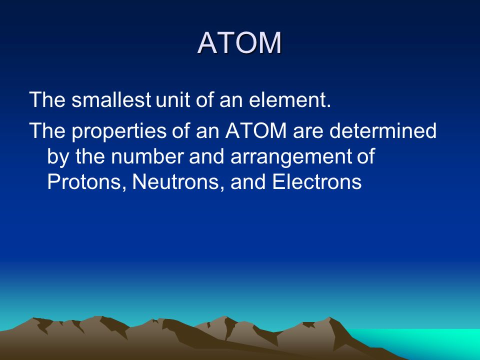 ATOM The smallest unit of an element.