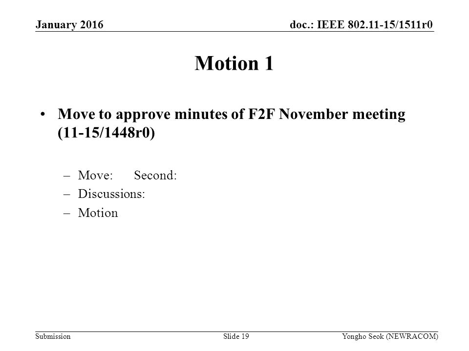 doc.: IEEE /1511r0 Submission Motion 1 Move to approve minutes of F2F November meeting (11-15/1448r0) –Move:Second: –Discussions: –Motion Yongho Seok (NEWRACOM)Slide 19 January 2016